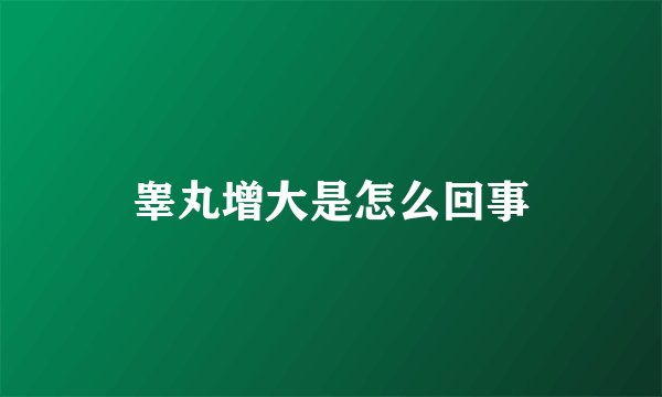 睾丸增大是怎么回事