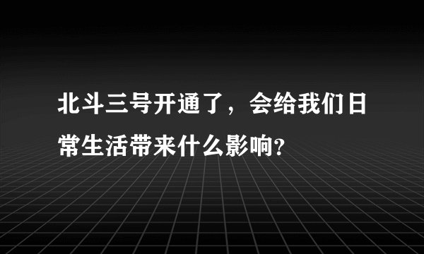 北斗三号开通了,会给我们日常生活带来什么影响?