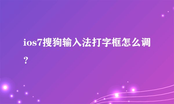ios7搜狗输入法打字框怎么调？