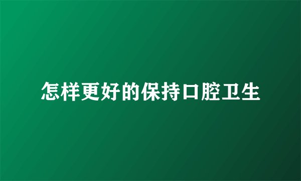 怎样更好的保持口腔卫生