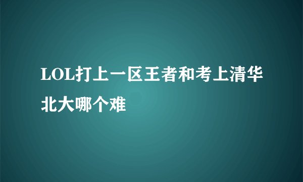 LOL打上一区王者和考上清华北大哪个难