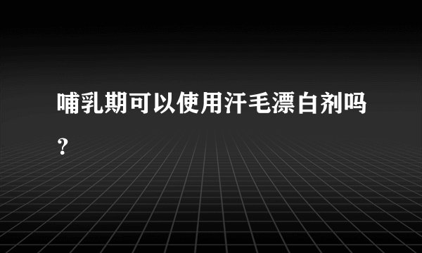 哺乳期可以使用汗毛漂白剂吗？