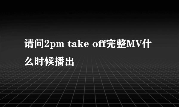 请问2pm take off完整MV什么时候播出