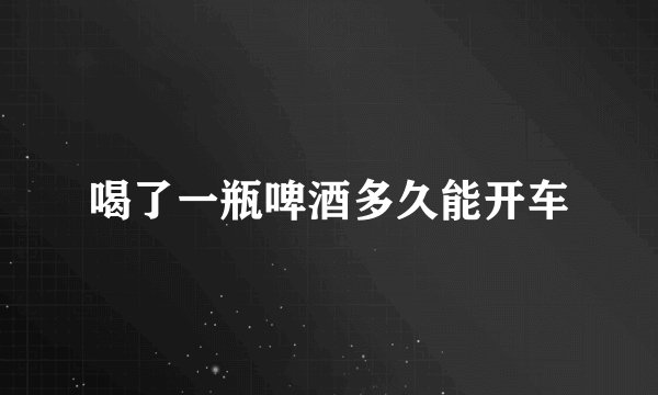 喝了一瓶啤酒多久能开车