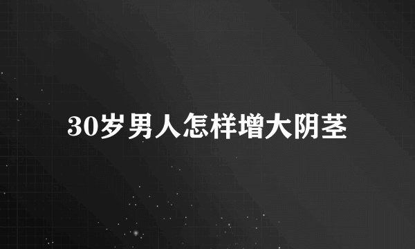 30岁男人怎样增大阴茎