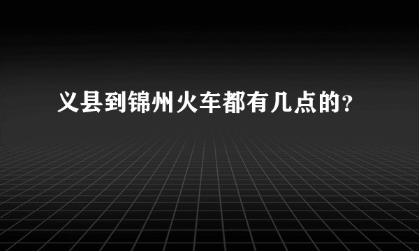 义县到锦州火车都有几点的？
