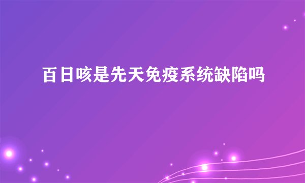 百日咳是先天免疫系统缺陷吗