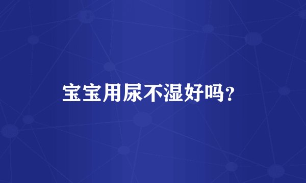 宝宝用尿不湿好吗？