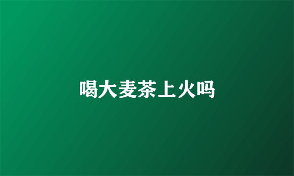 喝大麦茶上火吗