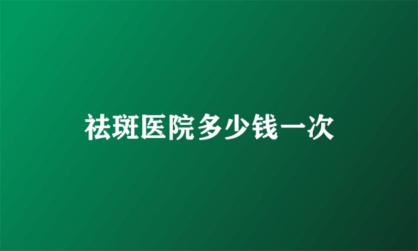 祛斑医院多少钱一次