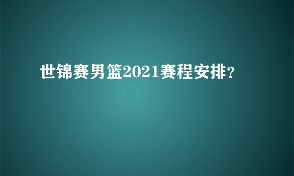 世锦赛男篮2021赛程安排？