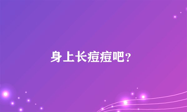 身上长痘痘吧？