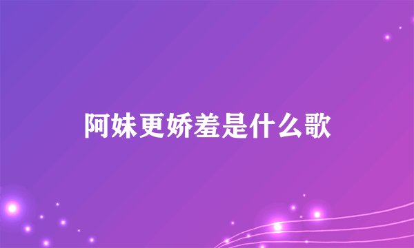 阿妹更娇羞是什么歌