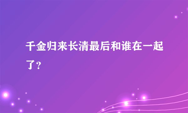 千金归来长清最后和谁在一起了？