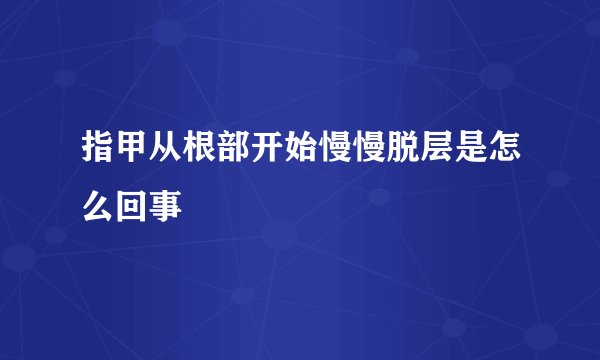 指甲从根部开始慢慢脱层是怎么回事