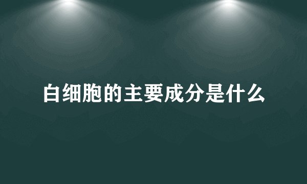 白细胞的主要成分是什么