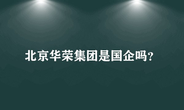 北京华荣集团是国企吗？