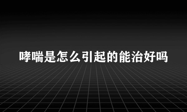 哮喘是怎么引起的能治好吗