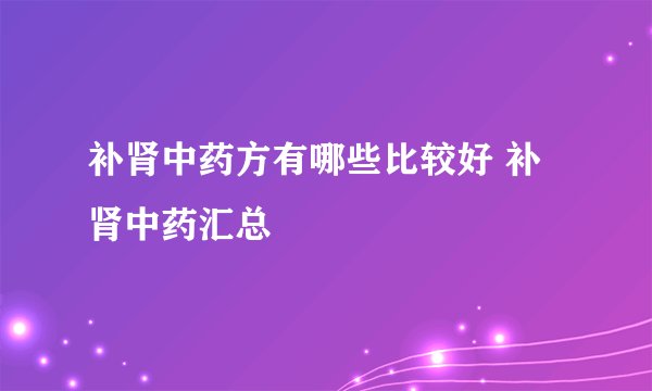 补肾中药方有哪些比较好 补肾中药汇总