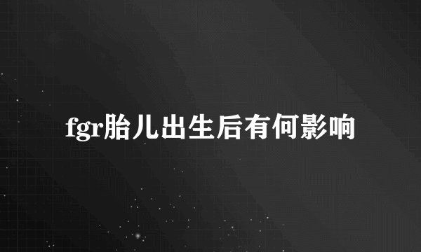fgr胎儿出生后有何影响