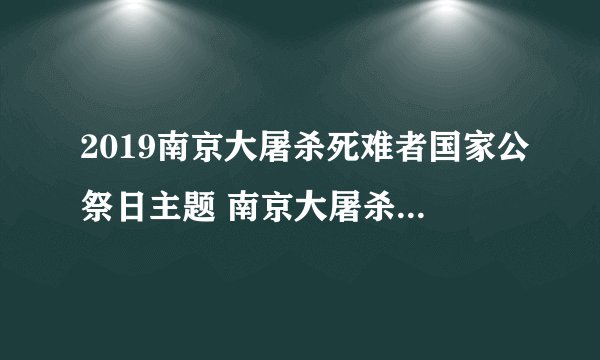 2019南京大屠杀死难者国家公祭日主题 南京大屠杀纪念日是什么时候