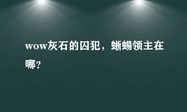 wow灰石的囚犯，蜥蜴领主在哪？