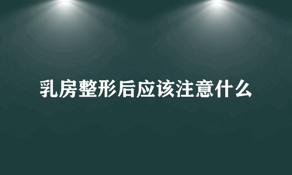 乳房整形后应该注意什么