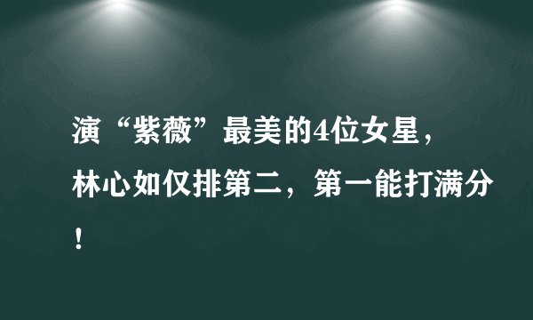 演“紫薇”最美的4位女星，林心如仅排第二，第一能打满分！