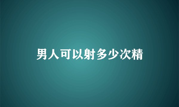 男人可以射多少次精