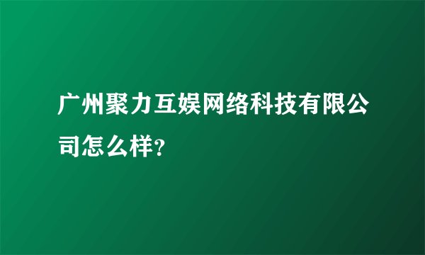 广州聚力互娱网络科技有限公司怎么样？