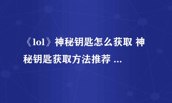 《lol》神秘钥匙怎么获取 神秘钥匙获取方法推荐 英雄联盟神秘钥匙