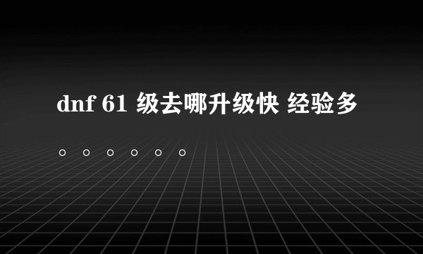 dnf 61 级去哪升级快 经验多。。。。。。