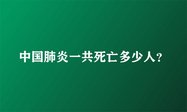 中国肺炎一共死亡多少人？