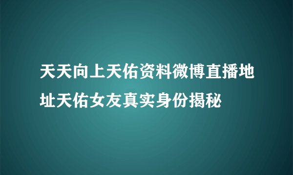 天天向上天佑资料微博直播地址天佑女友真实身份揭秘