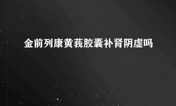 金前列康黄莪胶囊补肾阴虚吗
