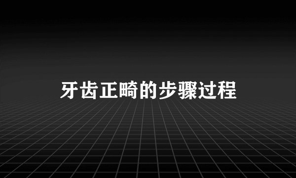 牙齿正畸的步骤过程