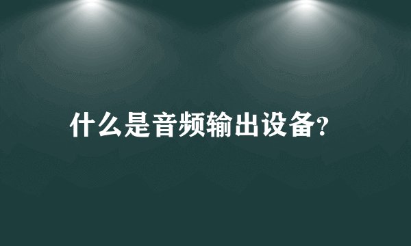 什么是音频输出设备？