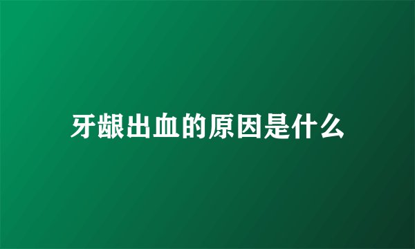 牙龈出血的原因是什么