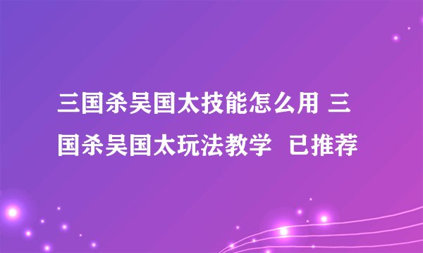三国杀吴国太技能怎么用 三国杀吴国太玩法教学  已推荐