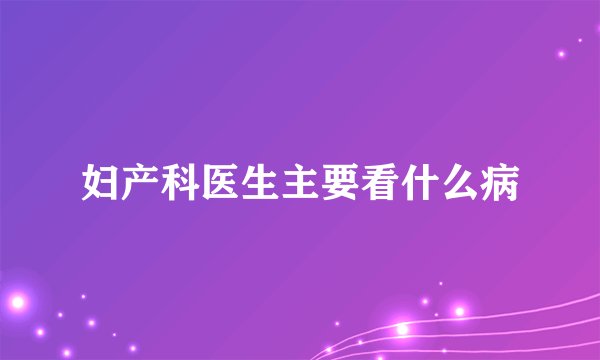 妇产科医生主要看什么病