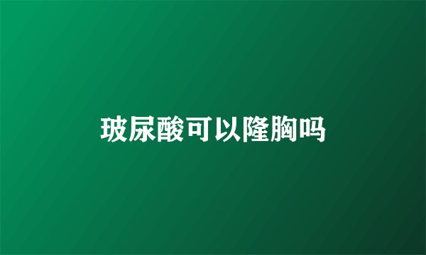 玻尿酸可以隆胸吗
