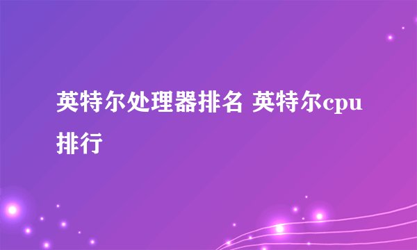 英特尔处理器排名 英特尔cpu排行