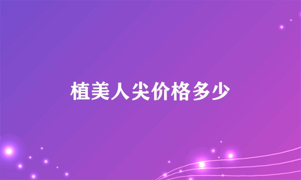 植美人尖价格多少
