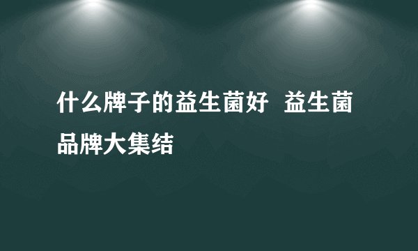 什么牌子的益生菌好  益生菌品牌大集结