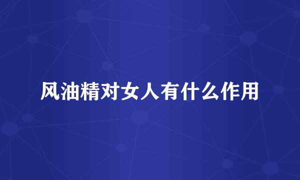 风油精对女人有什么作用