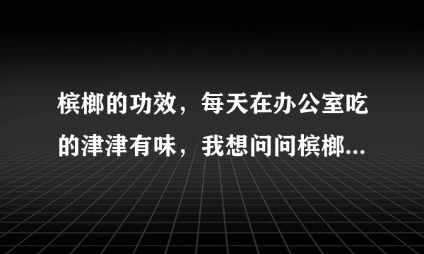 槟榔的功效，每天在办公室吃的津津有味，我想问问槟榔的功效有哪些？