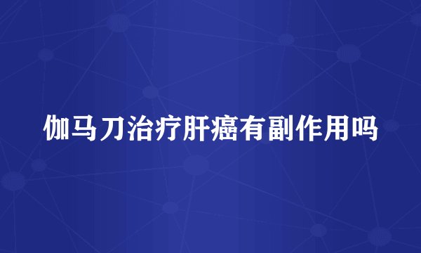 伽马刀治疗肝癌有副作用吗
