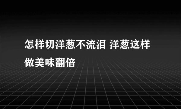 怎样切洋葱不流泪 洋葱这样做美味翻倍