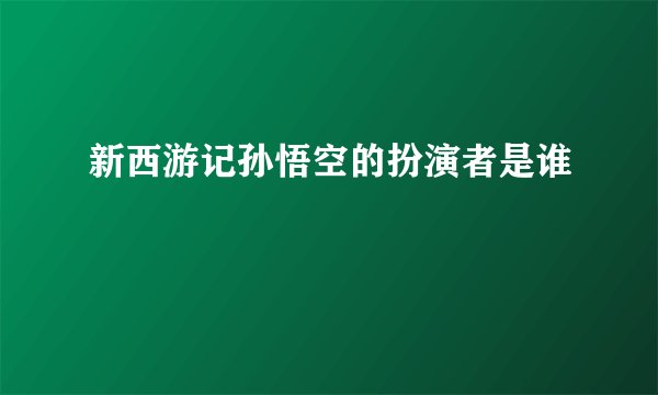 新西游记孙悟空的扮演者是谁