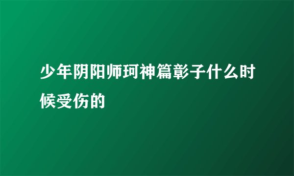 少年阴阳师珂神篇彰子什么时候受伤的